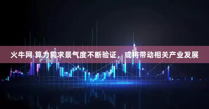 火牛网 算力需求景气度不断验证，或将带动相关产业发展