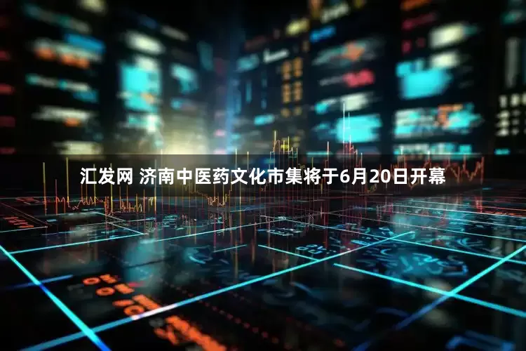 汇发网 济南中医药文化市集将于6月20日开幕