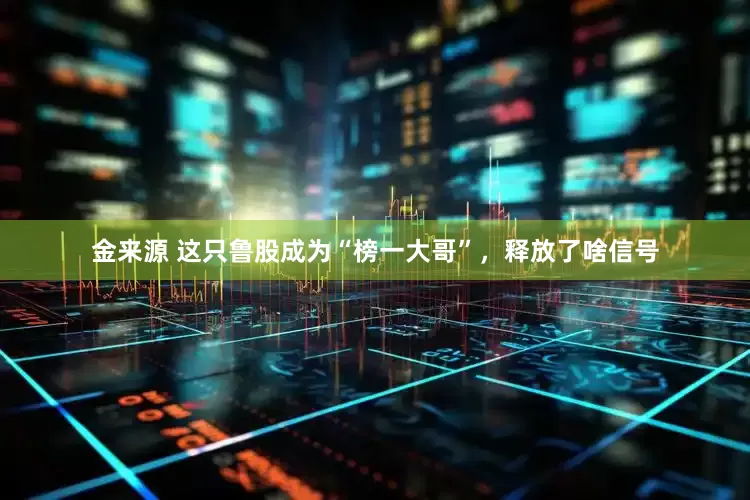 金来源 这只鲁股成为“榜一大哥”，释放了啥信号