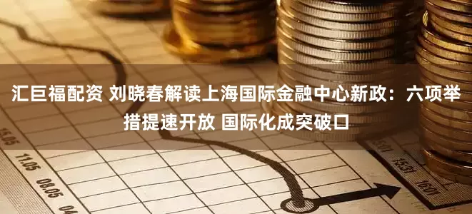 汇巨福配资 刘晓春解读上海国际金融中心新政：六项举措提速开放 国际化成突破口