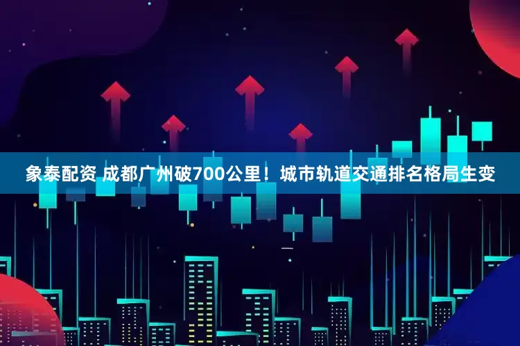 象泰配资 成都广州破700公里！城市轨道交通排名格局生变