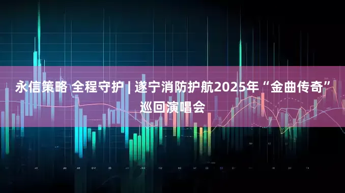 永信策略 全程守护 | 遂宁消防护航2025年“金曲传奇”巡回演唱会