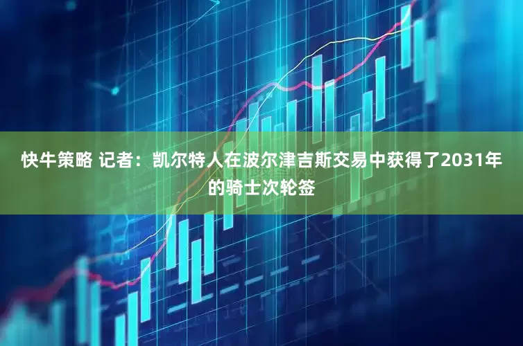 快牛策略 记者：凯尔特人在波尔津吉斯交易中获得了2031年的骑士次轮签
