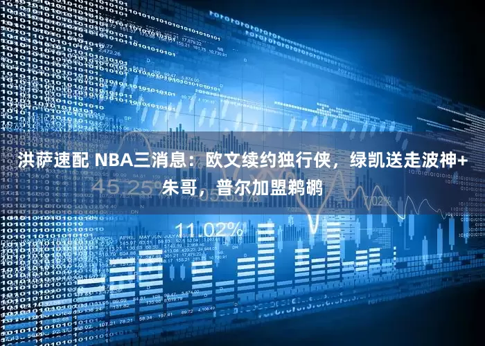 洪萨速配 NBA三消息：欧文续约独行侠，绿凯送走波神+朱哥，普尔加盟鹈鹕