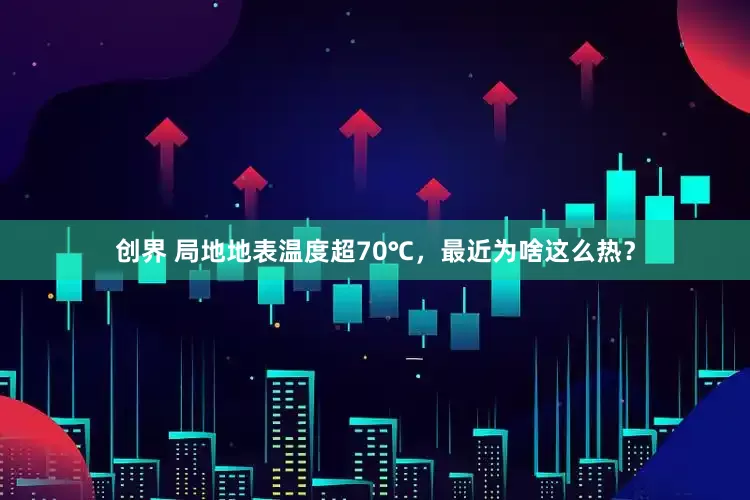 创界 局地地表温度超70℃，最近为啥这么热？