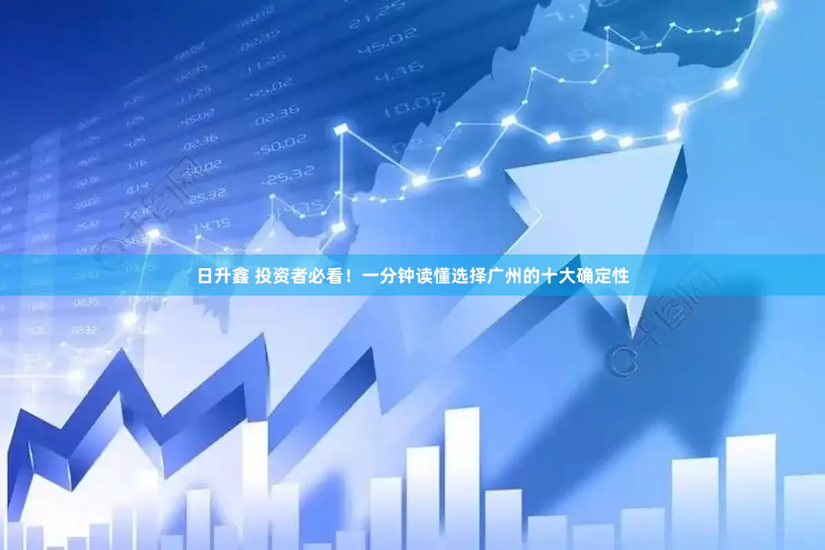 日升鑫 投资者必看！一分钟读懂选择广州的十大确定性
