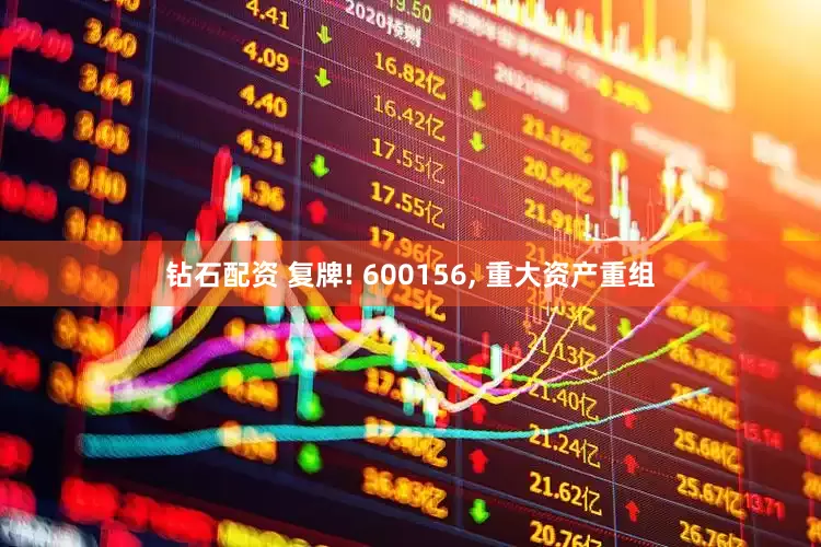 钻石配资 复牌! 600156, 重大资产重组