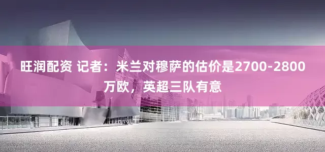 旺润配资 记者：米兰对穆萨的估价是2700-2800万欧，英超三队有意