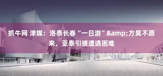 抓牛网 津媒：洛泰长春“一日游”&方昊不愿来，亚泰引援遭遇困难