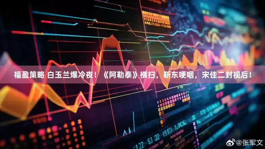 福盈策略 白玉兰爆冷夜！《阿勒泰》横扫，靳东哽咽，宋佳二封视后！