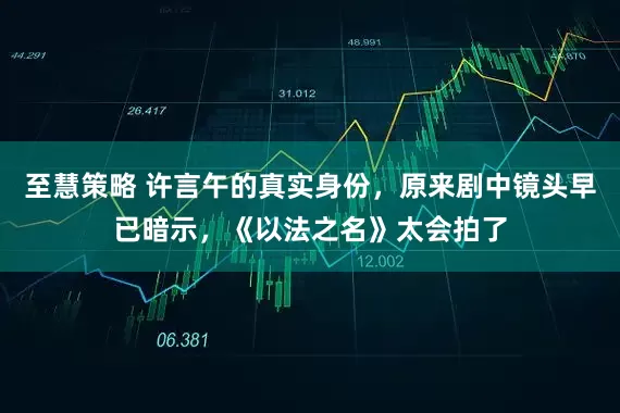 至慧策略 许言午的真实身份，原来剧中镜头早已暗示，《以法之名》太会拍了