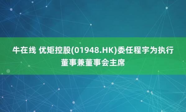 牛在线 优矩控股(01948.HK)委任程宇为执行董事兼董事会主席