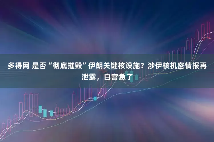多得网 是否“彻底摧毁”伊朗关键核设施？涉伊核机密情报再泄露，白宫急了
