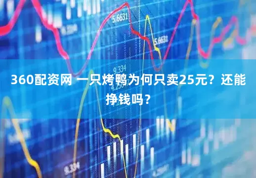 360配资网 一只烤鸭为何只卖25元？还能挣钱吗？