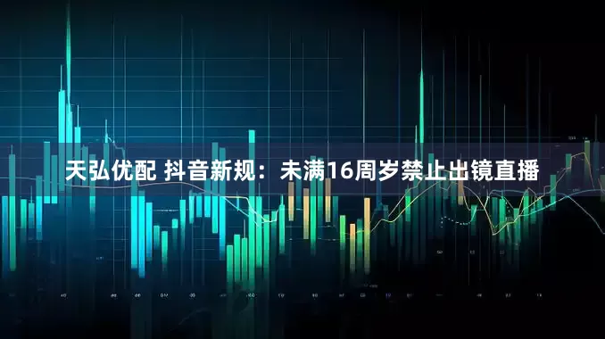 天弘优配 抖音新规：未满16周岁禁止出镜直播
