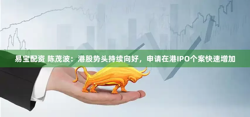 易宝配资 陈茂波：港股势头持续向好，申请在港IPO个案快速增加