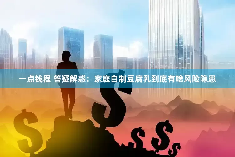 一点钱程 答疑解惑：家庭自制豆腐乳到底有啥风险隐患
