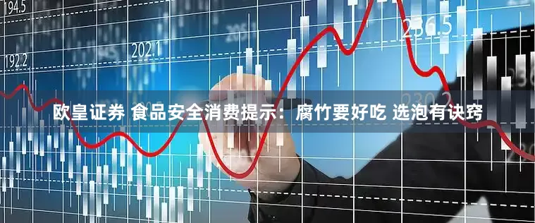 欧皇证券 食品安全消费提示：腐竹要好吃 选泡有诀窍