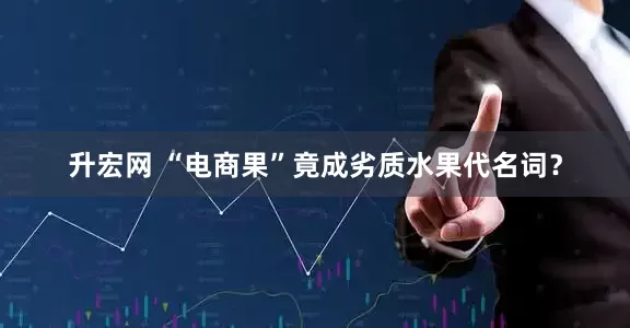 升宏网 “电商果”竟成劣质水果代名词？
