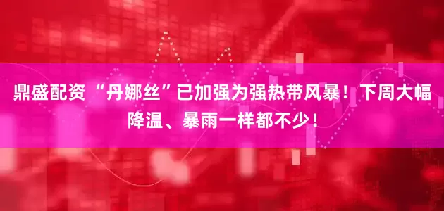 鼎盛配资 “丹娜丝”已加强为强热带风暴！下周大幅降温、暴雨一样都不少！