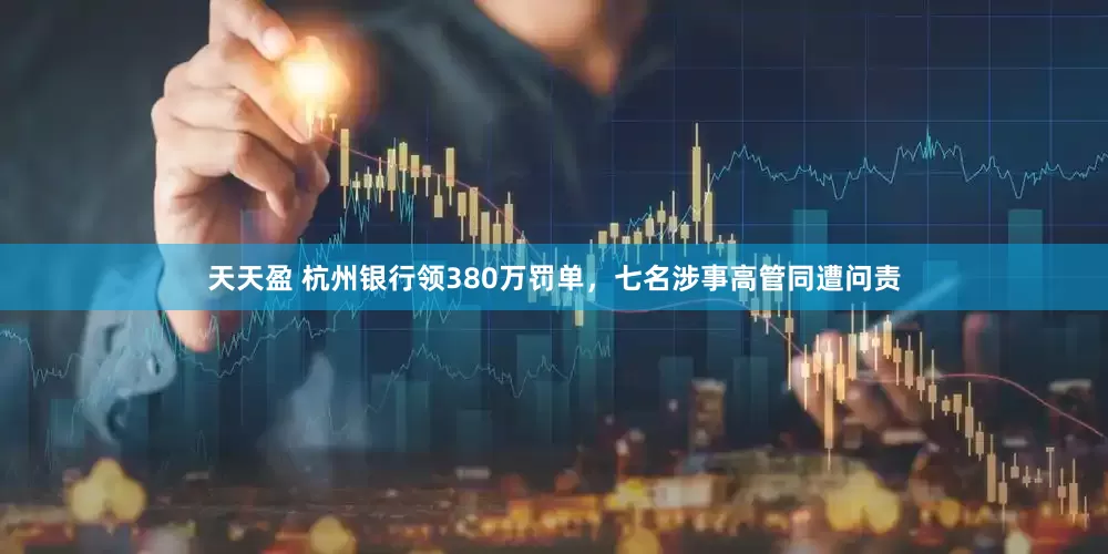 天天盈 杭州银行领380万罚单，七名涉事高管同遭问责