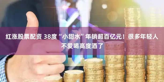 红涨股票配资 38度“小甜水”年销超百亿元！很多年轻人不爱喝高度酒了