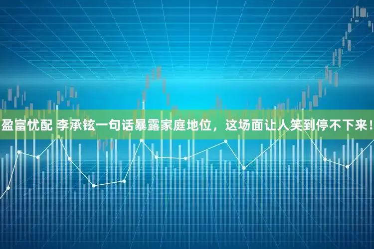 盈富忧配 李承铉一句话暴露家庭地位，这场面让人笑到停不下来！