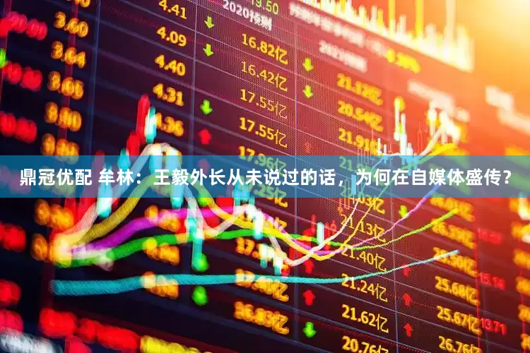 鼎冠优配 牟林：王毅外长从未说过的话，为何在自媒体盛传？