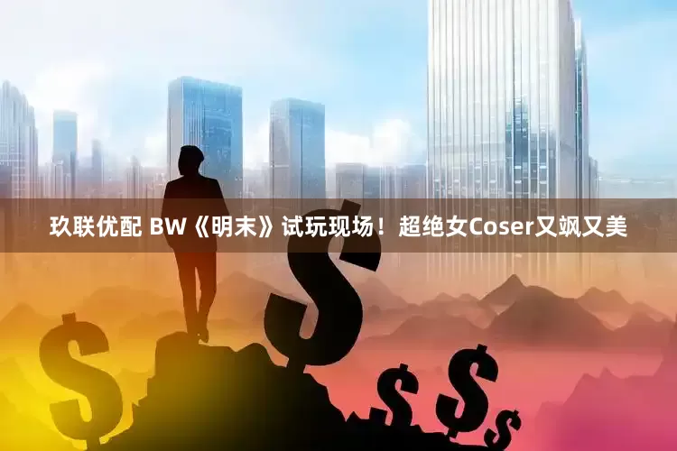 玖联优配 BW《明末》试玩现场！超绝女Coser又飒又美