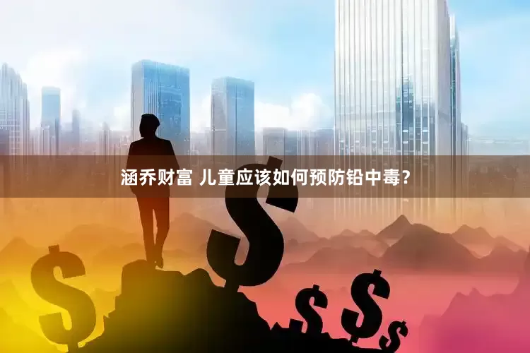 涵乔财富 儿童应该如何预防铅中毒？