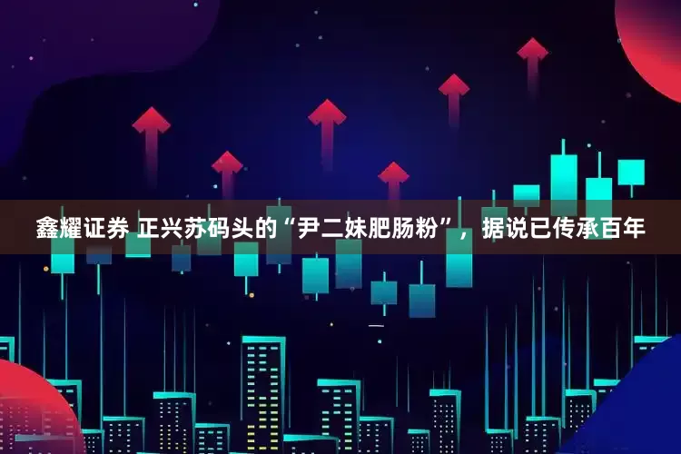 鑫耀证券 正兴苏码头的“尹二妹肥肠粉”，据说已传承百年