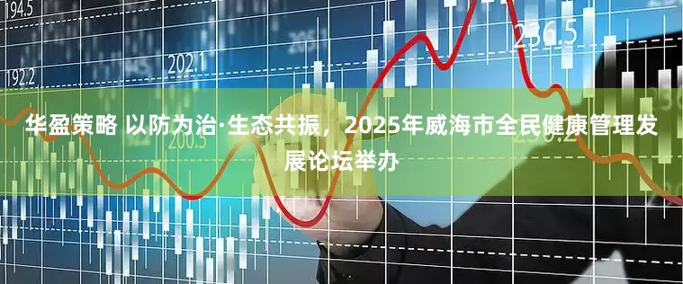华盈策略 以防为治·生态共振，2025年威海市全民健康管理发展论坛举办