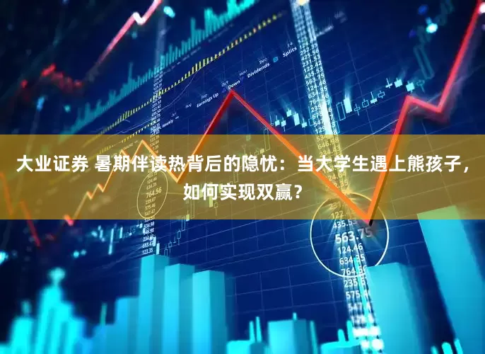 大业证券 暑期伴读热背后的隐忧：当大学生遇上熊孩子，如何实现双赢？
