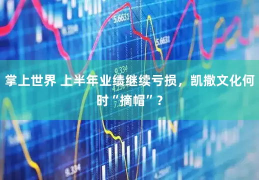 掌上世界 上半年业绩继续亏损，凯撒文化何时“摘帽”？