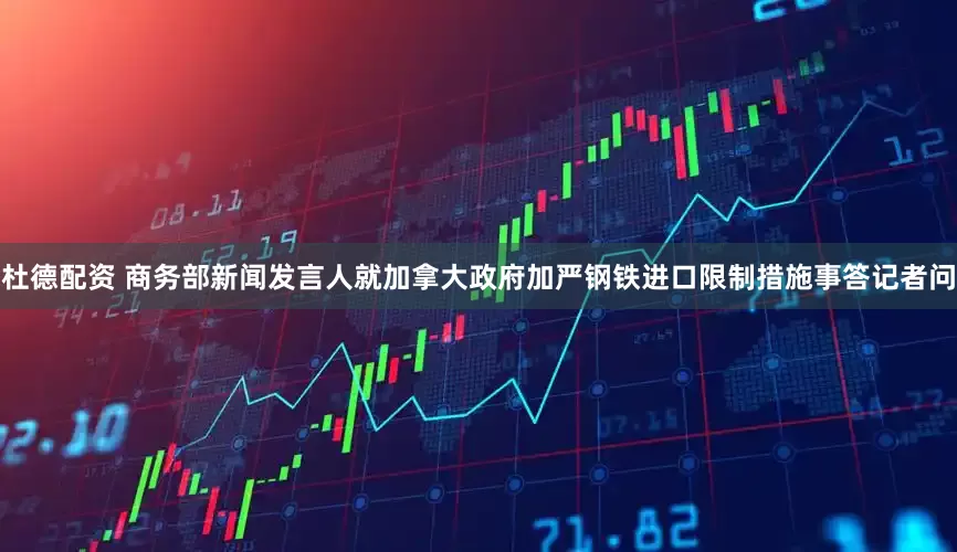 杜德配资 商务部新闻发言人就加拿大政府加严钢铁进口限制措施事答记者问