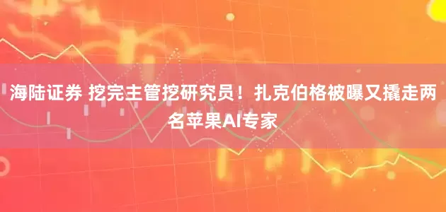 海陆证券 挖完主管挖研究员！扎克伯格被曝又撬走两名苹果AI专家
