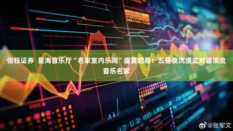 信钰证券  星海音乐厅“名家室内乐周”盛夏启幕！五昼夜沉浸式对话顶流音乐名家