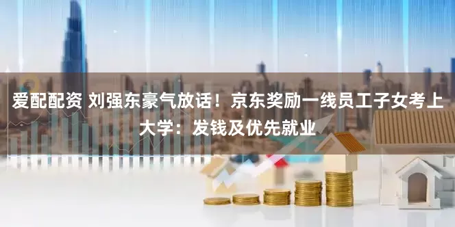 爱配配资 刘强东豪气放话！京东奖励一线员工子女考上大学：发钱及优先就业