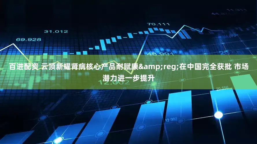 百进配资 云顶新耀肾病核心产品耐赋康&reg;在中国完全获批 市场潜力进一步提升