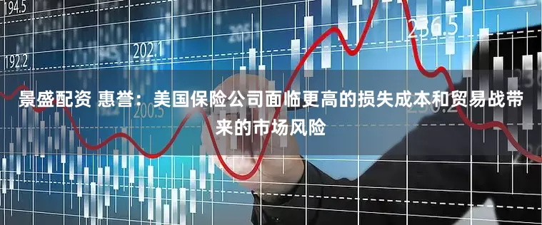 景盛配资 惠誉：美国保险公司面临更高的损失成本和贸易战带来的市场风险