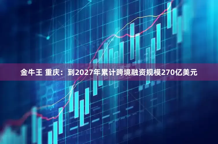 金牛王 重庆：到2027年累计跨境融资规模270亿美元