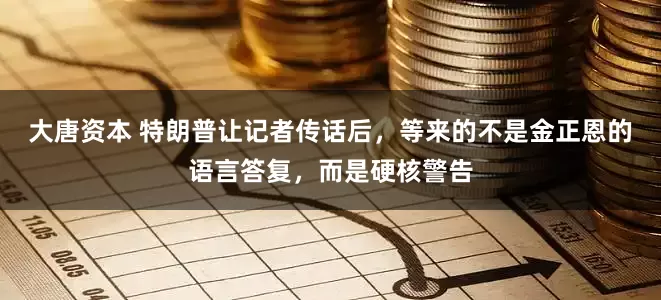 大唐资本 特朗普让记者传话后，等来的不是金正恩的语言答复，而是硬核警告