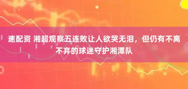 速配资 湘超观察五连败让人欲哭无泪，但仍有不离不弃的球迷守护湘潭队