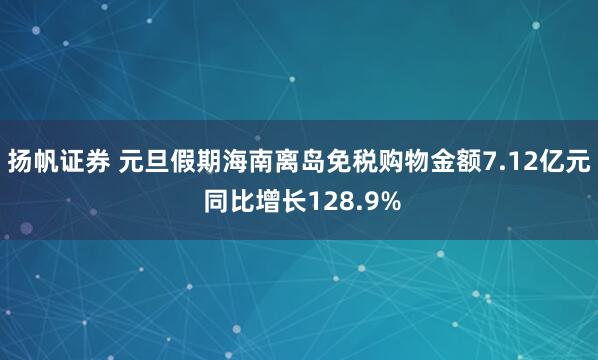 扬帆证券 元旦假期海南离岛免税购物金额7.12亿元 同比增长128.9%
