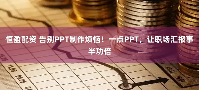 恒盈配资 告别PPT制作烦恼！一点PPT，让职场汇报事半功倍