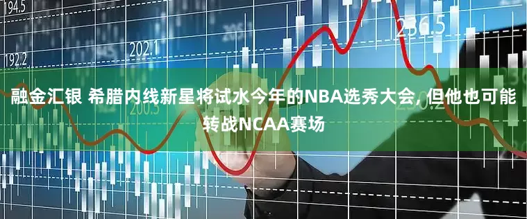 融金汇银 希腊内线新星将试水今年的NBA选秀大会, 但他也可能转战NCAA赛场