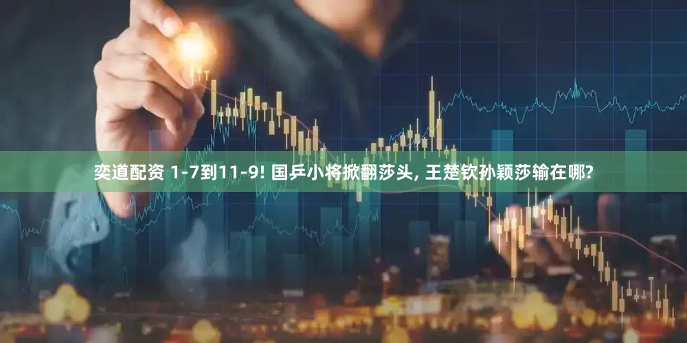 奕道配资 1-7到11-9! 国乒小将掀翻莎头, 王楚钦孙颖莎输在哪?