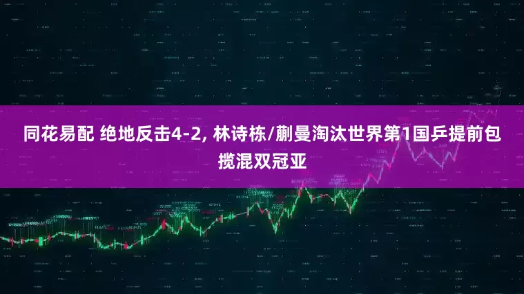 同花易配 绝地反击4-2, 林诗栋/蒯曼淘汰世界第1国乒提前包揽混双冠亚